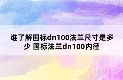 谁了解国标dn100法兰尺寸是多少 国标法兰dn100内径